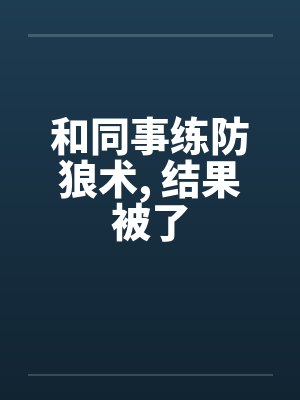 和同事练防狼术， 结果被了