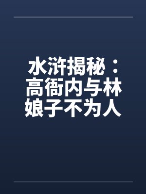 水浒揭秘:高衙内与林娘子不为人知的故事】(五)