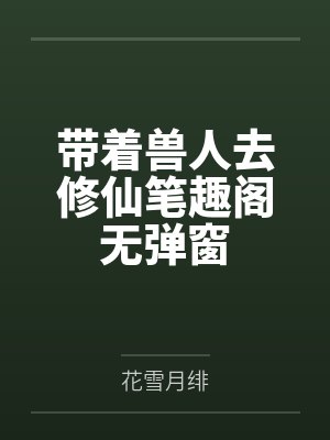 带着兽人去修仙笔趣阁无弹窗