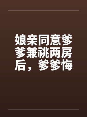 娘亲同意爹爹兼祧两房后，爹爹悔疯了