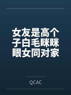 女友是高个子白毛眯眯眼女同对家里蹲